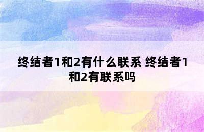 终结者1和2有什么联系 终结者1和2有联系吗